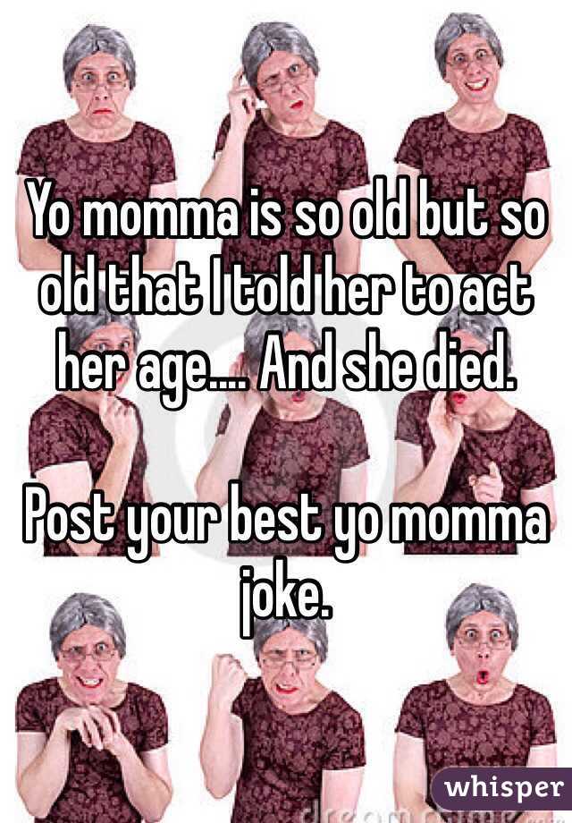 Yo momma is so old but so old that I told her to act her age.... And she died.

Post your best yo momma joke.