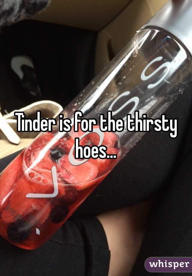 Tinder is for the thirsty hoes... 