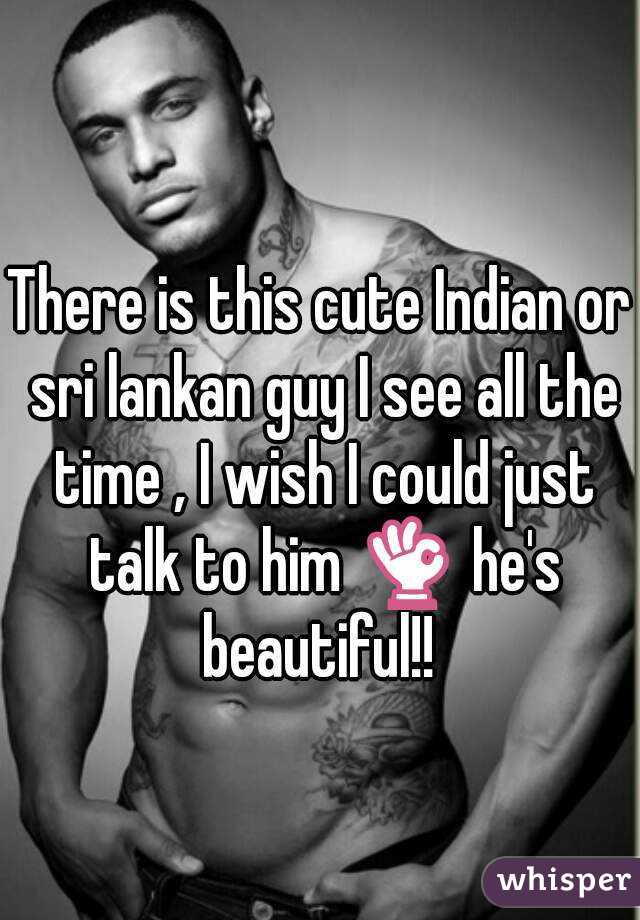 
There is this cute Indian or sri lankan guy I see all the time , I wish I could just talk to him 👌 he's beautiful!! 