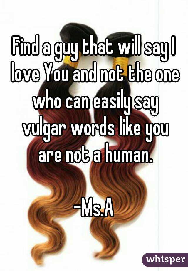Find a guy that will say I love You and not the one who can easily say vulgar words like you are not a human.

-Ms.A