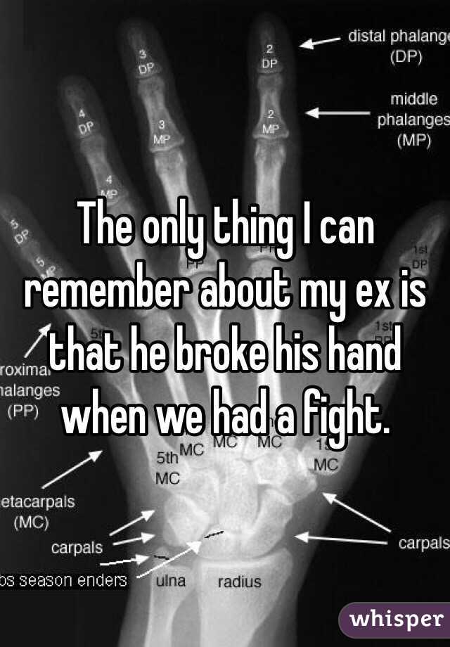 The only thing I can remember about my ex is that he broke his hand when we had a fight. 