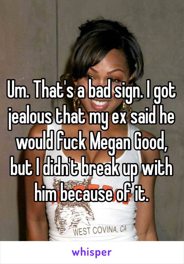 Um. That's a bad sign. I got jealous that my ex said he would fuck Megan Good, but I didn't break up with him because of it.
