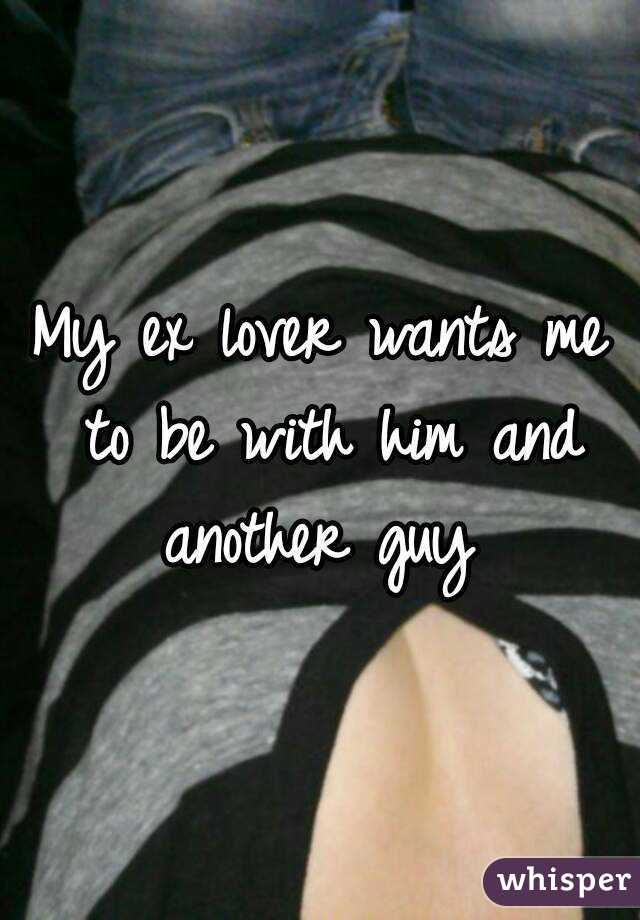 My ex lover wants me to be with him and another guy 