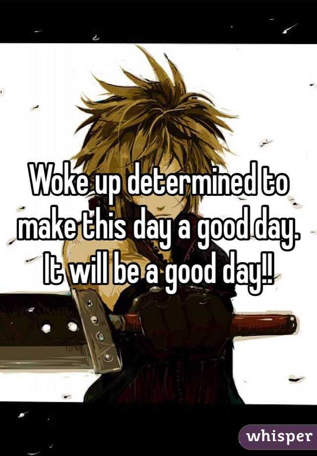 Woke up determined to make this day a good day. It will be a good day!!
