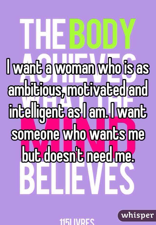 I want a woman who is as ambitious, motivated and intelligent as I am. I want someone who wants me but doesn't need me. 