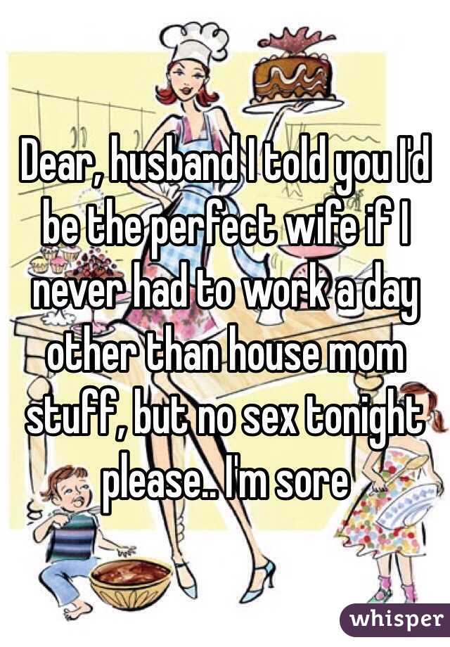 Dear, husband I told you I'd be the perfect wife if I never had to work a day other than house mom stuff, but no sex tonight please.. I'm sore