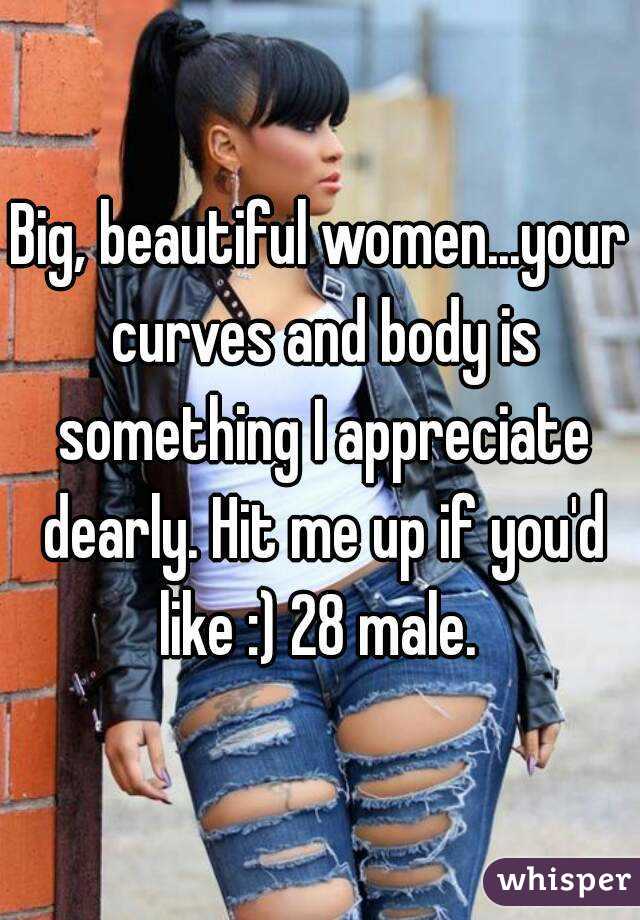 Big, beautiful women...your curves and body is something I appreciate dearly. Hit me up if you'd like :) 28 male. 