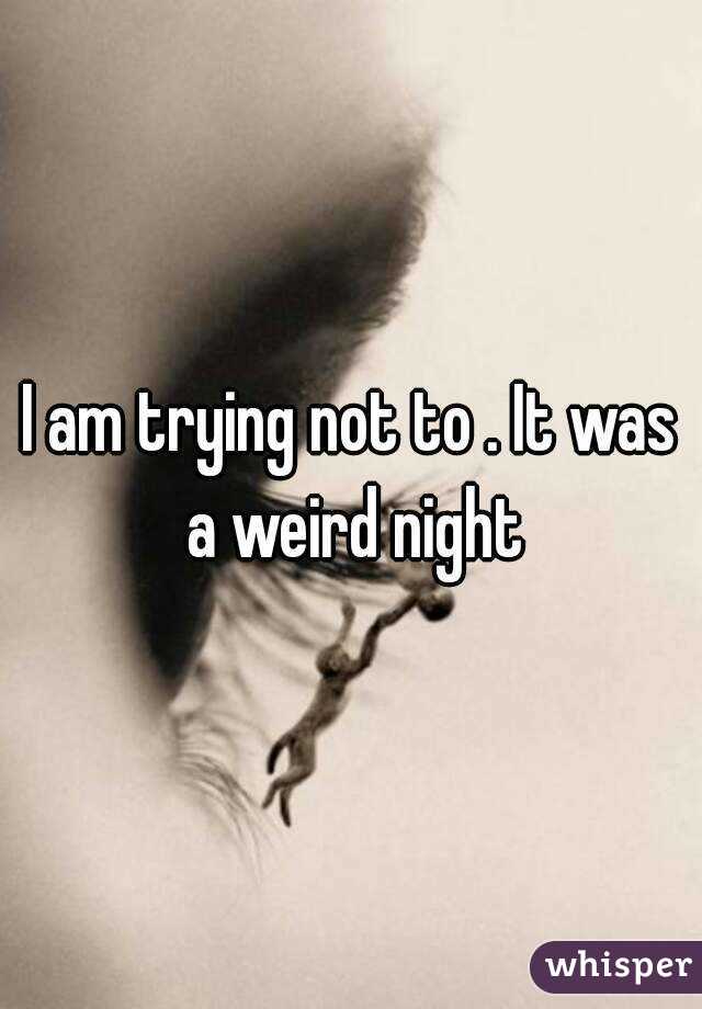 I am trying not to . It was a weird night