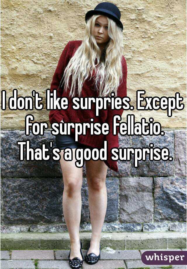 I don't like surpries. Except for surprise fellatio. That's a good surprise.