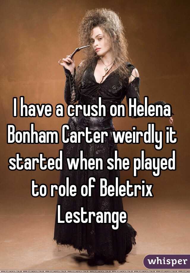 I have a crush on Helena Bonham Carter weirdly it started when she played to role of Beletrix Lestrange 