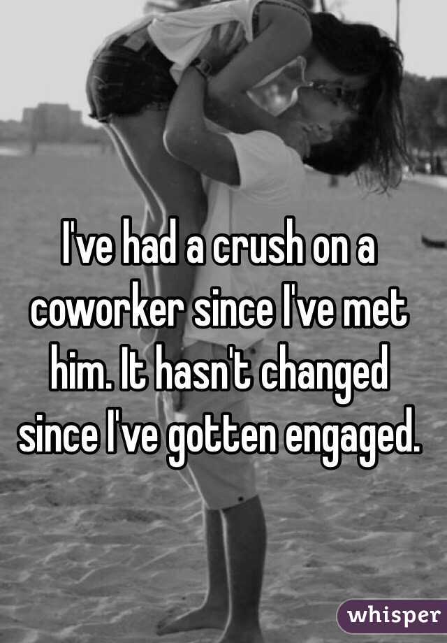 I've had a crush on a coworker since I've met him. It hasn't changed since I've gotten engaged.