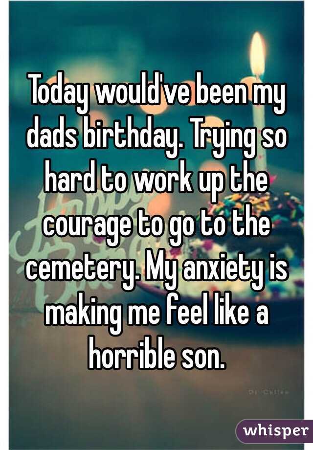 Today would've been my dads birthday. Trying so hard to work up the courage to go to the cemetery. My anxiety is making me feel like a horrible son. 