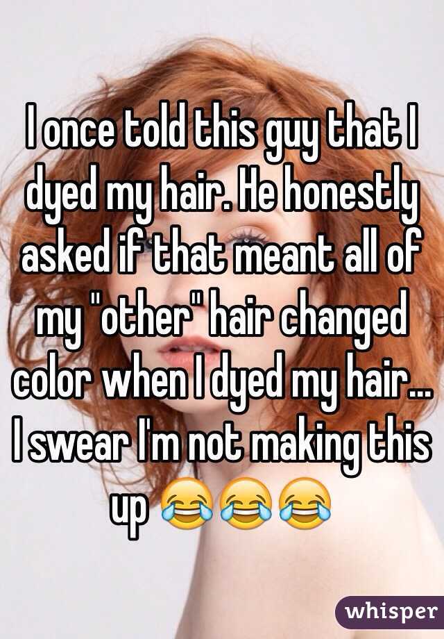 I once told this guy that I dyed my hair. He honestly asked if that meant all of my "other" hair changed color when I dyed my hair... I swear I'm not making this up 😂😂😂 