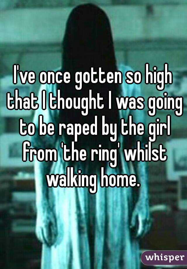 I've once gotten so high that I thought I was going to be raped by the girl from 'the ring' whilst walking home. 