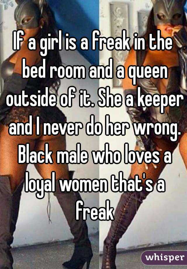 If a girl is a freak in the bed room and a queen outside of it. She a keeper and I never do her wrong. Black male who loves a loyal women that's a freak