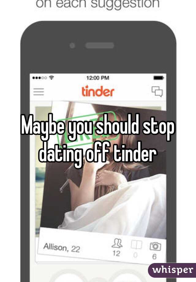 Maybe you should stop dating off tinder