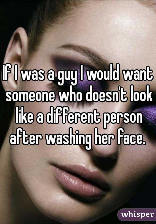 If I was a guy I would want someone who doesn't look like a different person after washing her face. 