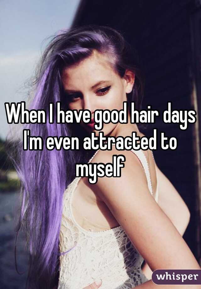 When I have good hair days I'm even attracted to myself