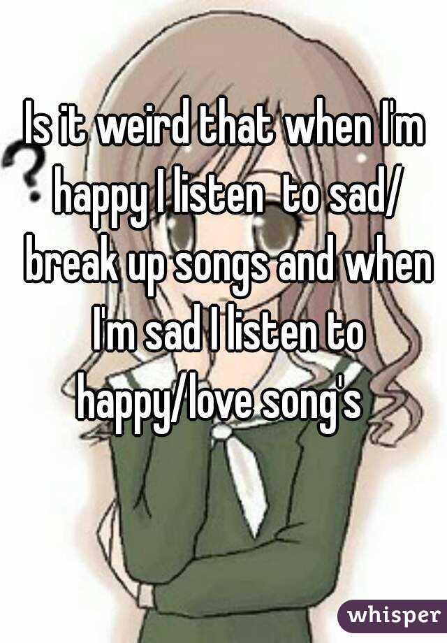 Is it weird that when I'm happy I listen  to sad/ break up songs and when I'm sad I listen to happy/love song's  
