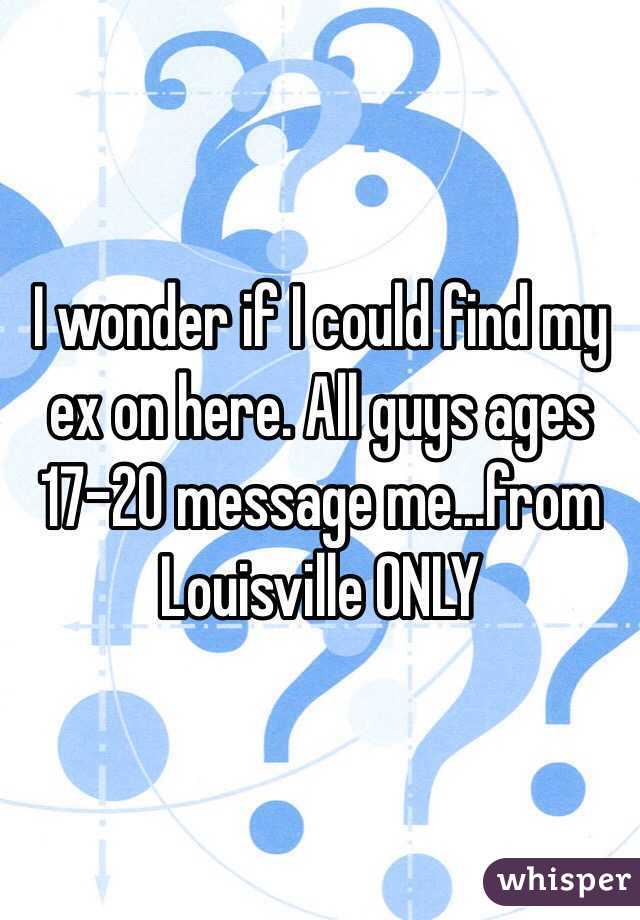 I wonder if I could find my ex on here. All guys ages 17-20 message me...from Louisville ONLY