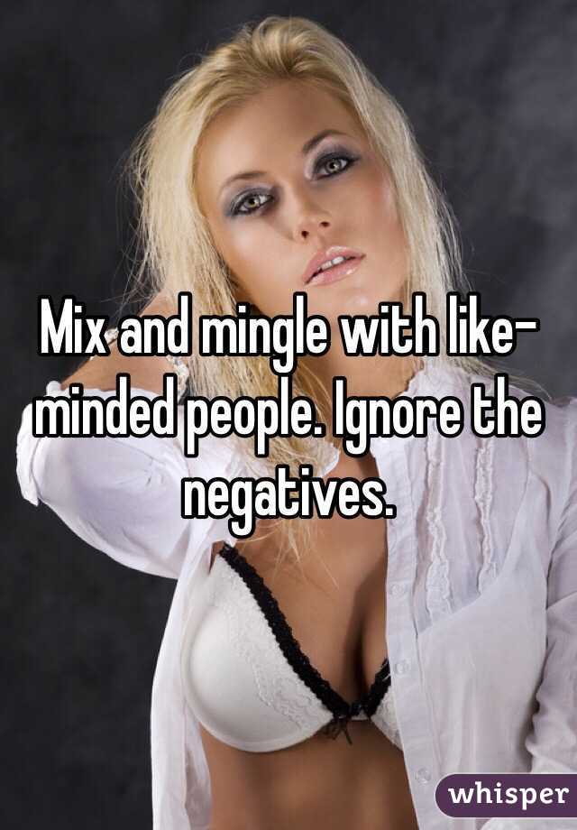 Mix and mingle with like-minded people. Ignore the negatives.