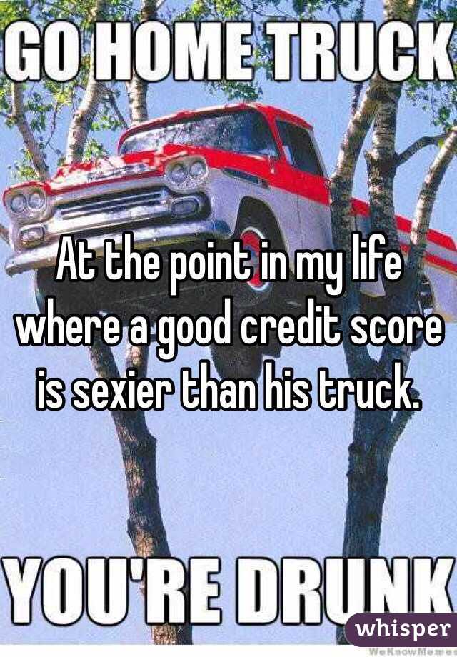 At the point in my life where a good credit score is sexier than his truck. 