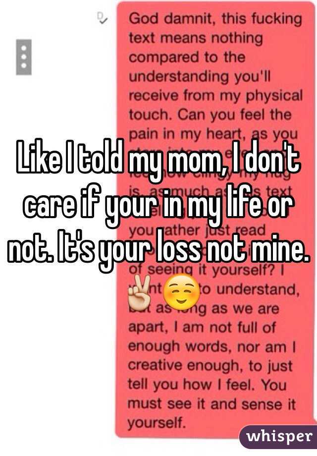 Like I told my mom, I don't care if your in my life or not. It's your loss not mine. ✌️☺️