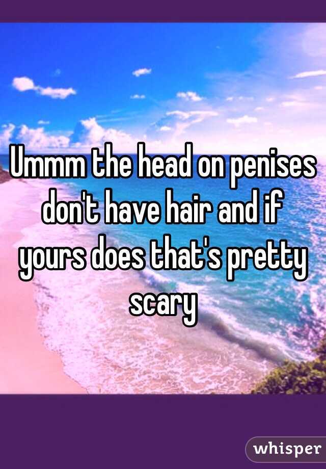 Ummm the head on penises don't have hair and if yours does that's pretty scary