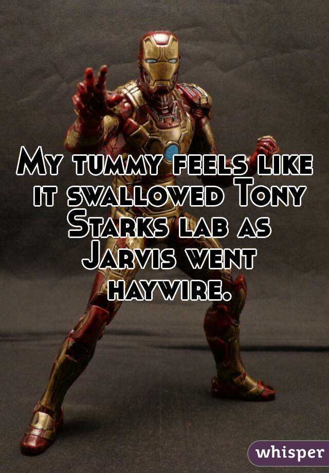 My tummy feels like it swallowed Tony Starks lab as Jarvis went haywire.