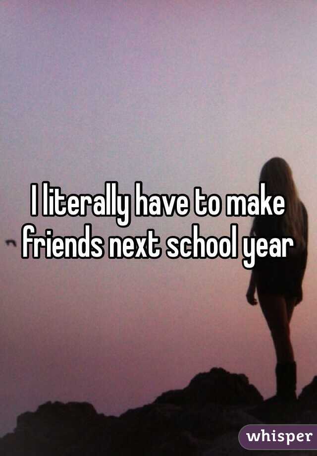 I literally have to make friends next school year
