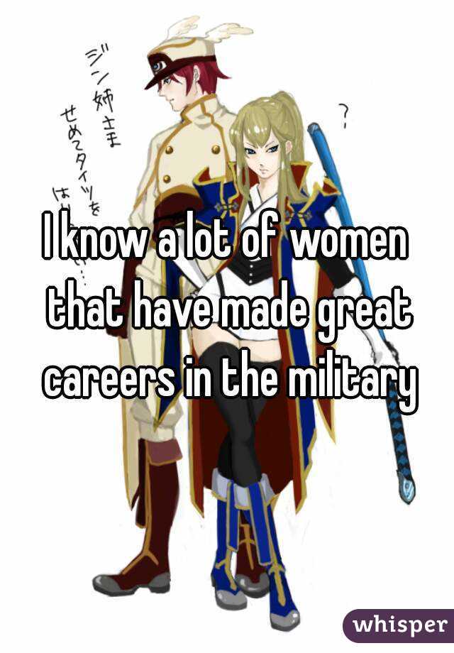 I know a lot of women that have made great careers in the military