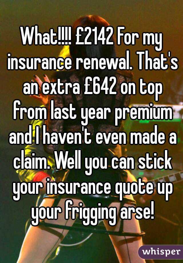 What!!!! £2142 For my insurance renewal. That's an extra £642 on top from last year premium and I haven't even made a claim. Well you can stick your insurance quote up your frigging arse!