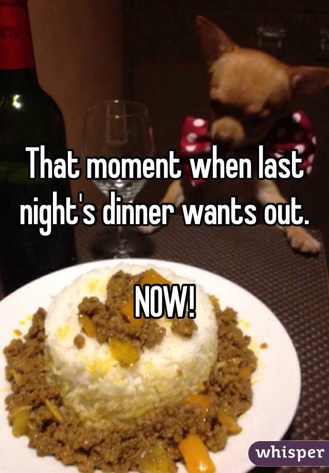 That moment when last night's dinner wants out. 

NOW!