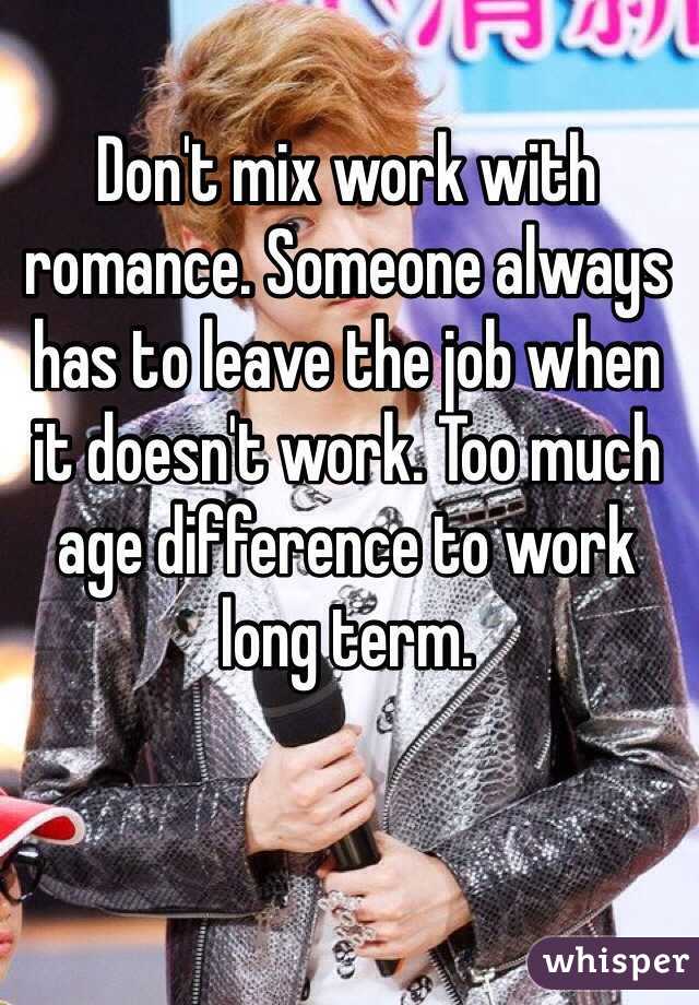 Don't mix work with romance. Someone always has to leave the job when it doesn't work. Too much age difference to work long term. 