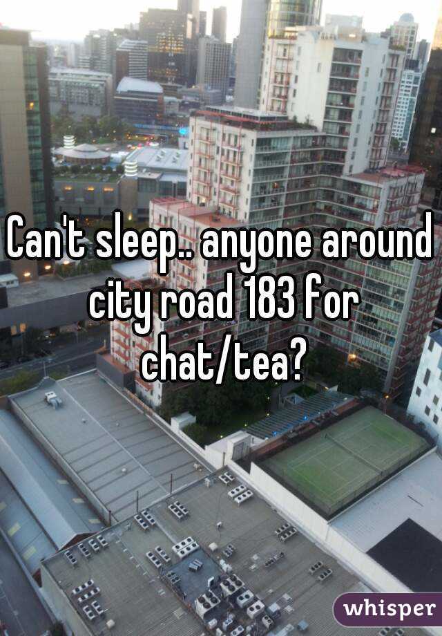 Can't sleep.. anyone around city road 183 for chat/tea?