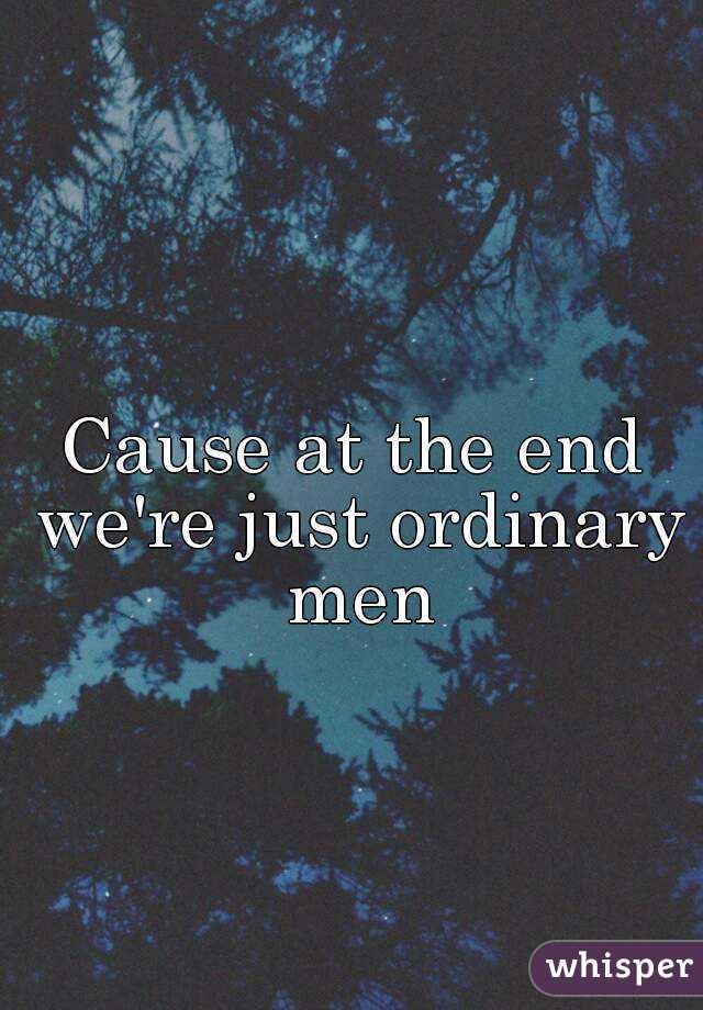 Cause at the end we're just ordinary men