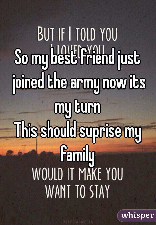 So my best friend just joined the army now its my turn 
This should suprise my family 
