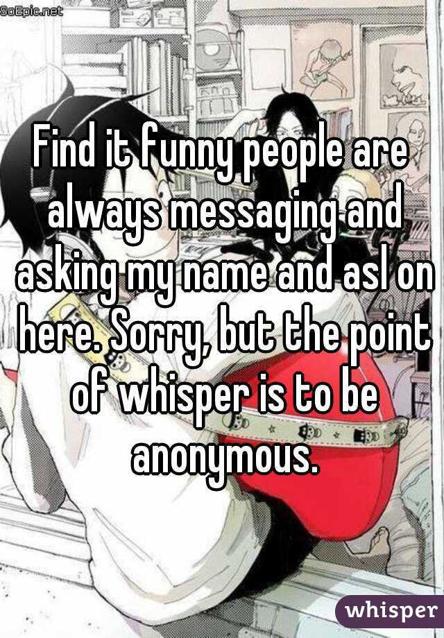 Find it funny people are always messaging and asking my name and asl on here. Sorry, but the point of whisper is to be anonymous.