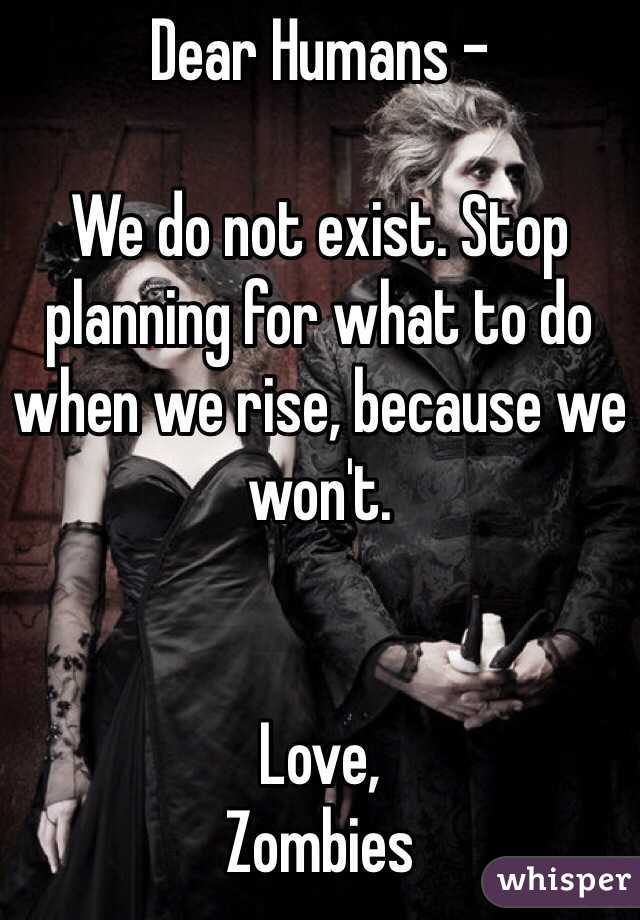 Dear Humans -

We do not exist. Stop planning for what to do when we rise, because we won't. 


Love, 
Zombies