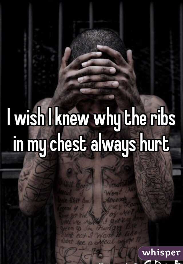 I wish I knew why the ribs in my chest always hurt 