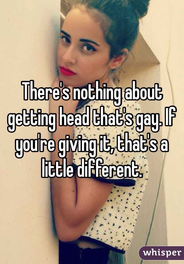 There's nothing about getting head that's gay. If you're giving it, that's a little different.