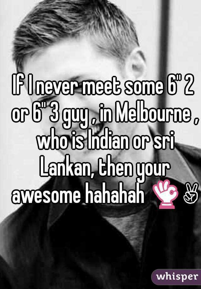 If I never meet some 6" 2 or 6" 3 guy , in Melbourne , who is Indian or sri Lankan, then your awesome hahahah 👌✌