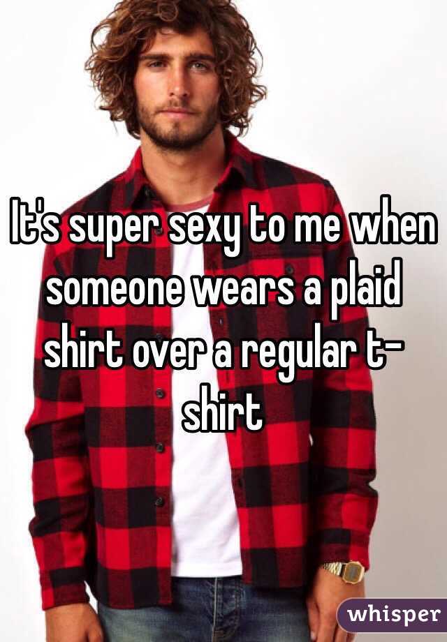 It's super sexy to me when someone wears a plaid shirt over a regular t-shirt