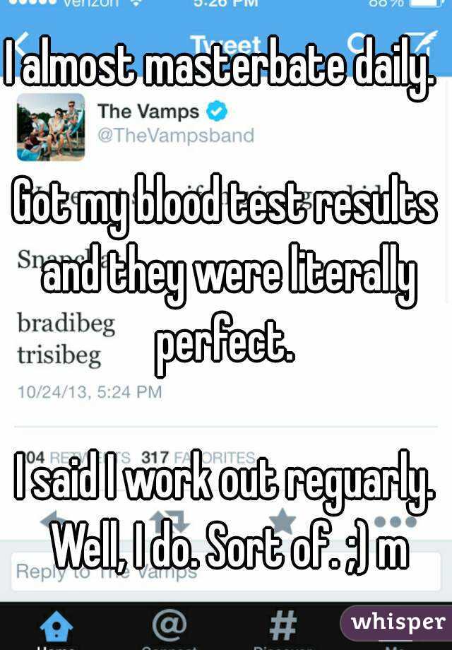 I almost masterbate daily. 

Got my blood test results and they were literally perfect. 

I said I work out reguarly. Well, I do. Sort of. ;) m