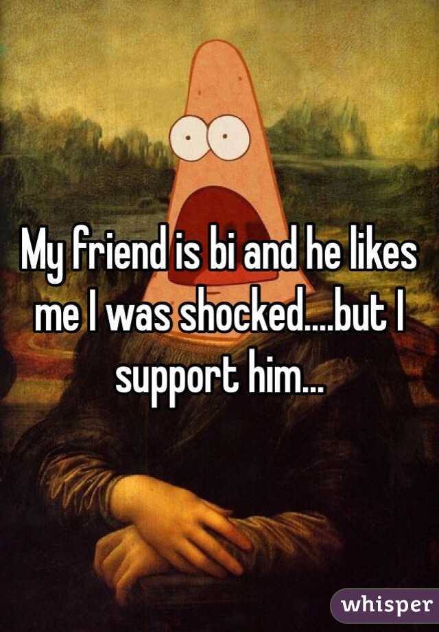 My friend is bi and he likes me I was shocked....but I support him...