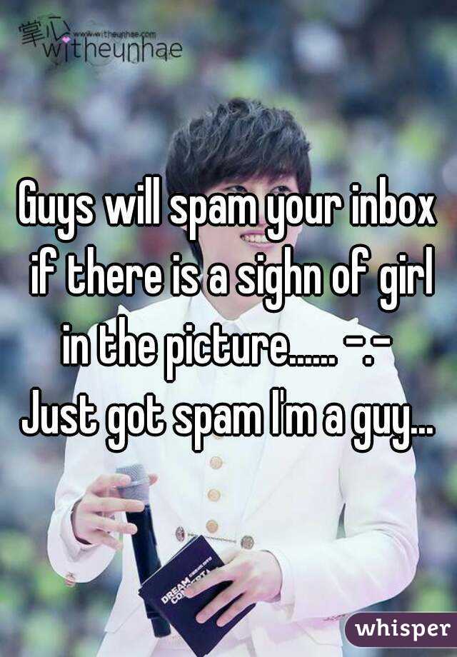 Guys will spam your inbox if there is a sighn of girl in the picture...... -.- 
Just got spam I'm a guy...
