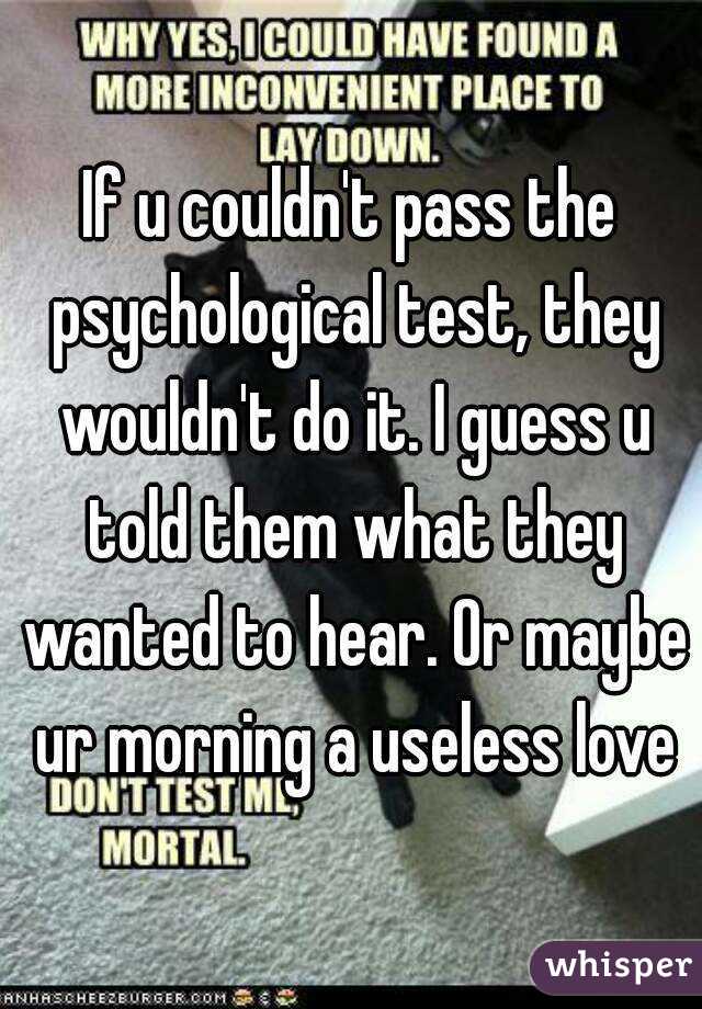 If u couldn't pass the psychological test, they wouldn't do it. I guess u told them what they wanted to hear. Or maybe ur morning a useless love