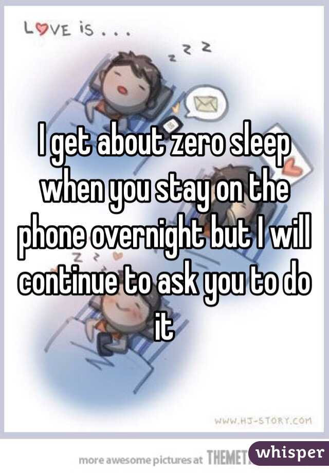 I get about zero sleep when you stay on the phone overnight but I will continue to ask you to do it