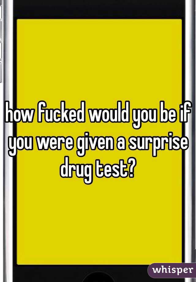 how fucked would you be if you were given a surprise drug test? 