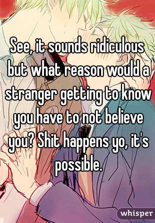 See, it sounds ridiculous but what reason would a stranger getting to know you have to not believe you? Shit happens yo, it's possible.